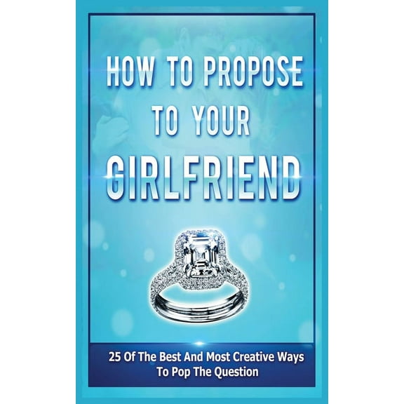 How To Propose To Your Girlfriend: 25 Of The Best And Most Creative Ways To Pop The Question, (Paperback)