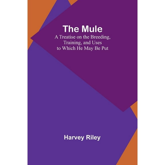 The Mule: A Treatise on the Breeding, Training, and Uses to Which He May Be Put, (Paperback)