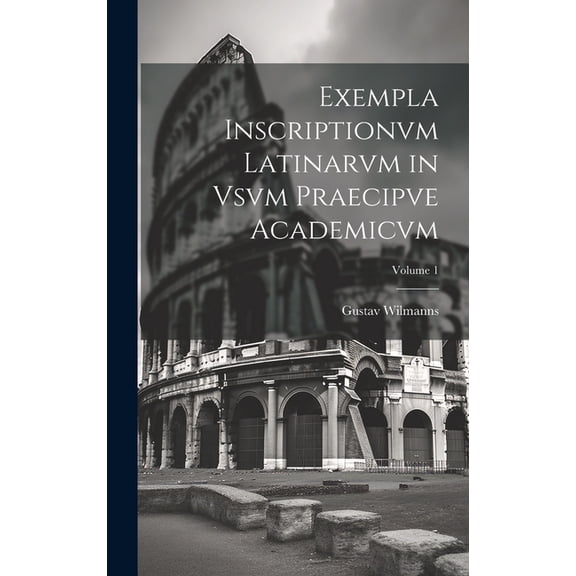 Exempla Inscriptionvm Latinarvm in Vsvm Praecipve Academicvm; Volume 1 (Hardcover)