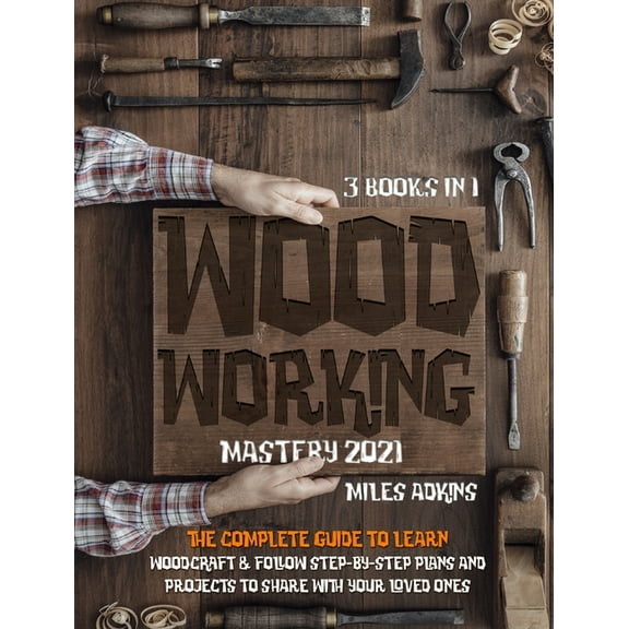 WOODWORKING MASTERY 2021 (3 books in 1) : The Complete Guide For Beginners To Learn Woodcraft & Follow Step-By-Step Plans And Projects to Share With Your Loved Ones (Hardcover)