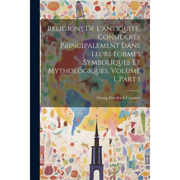 Religions De L'antiquité, Considérés Principalement Dans Leurs Formes Symboliques Et Mythologiques, Volume 1, part 1 (Paperback)
