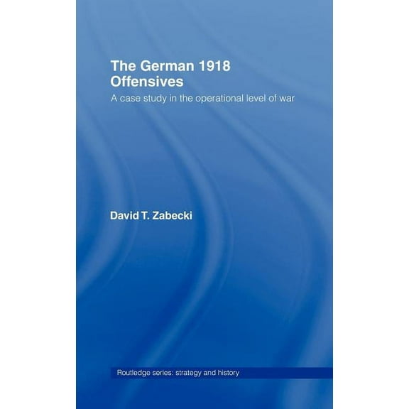 Strategy and History The German 1918 Offensives: A Case Study in The Operational Level of War, Book 10, (Hardcover)