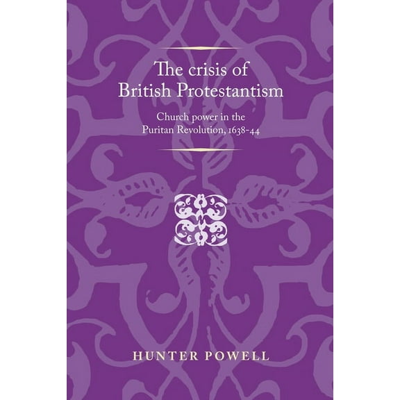 Politics, Culture and Society in Early M The Crisis of British Protestantism: Church Power in the Puritan Revolution, 1638-44, (Paperback)