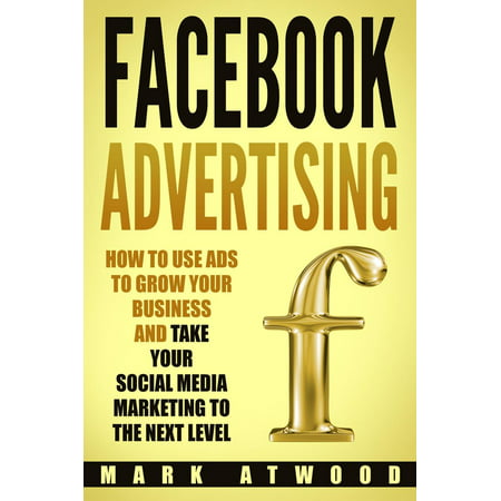 Facebook Advertising: How to Use Ads to Grow Your Business and Take Your Social Media Marketing to the Next Level - (Best Facebook Ads Course)