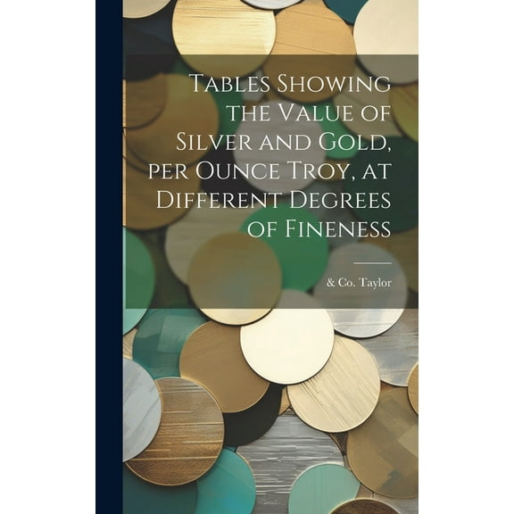 Tables Showing the Value of Silver and Gold, per Ounce Troy, at Different Degrees of Fineness (Hardcover)