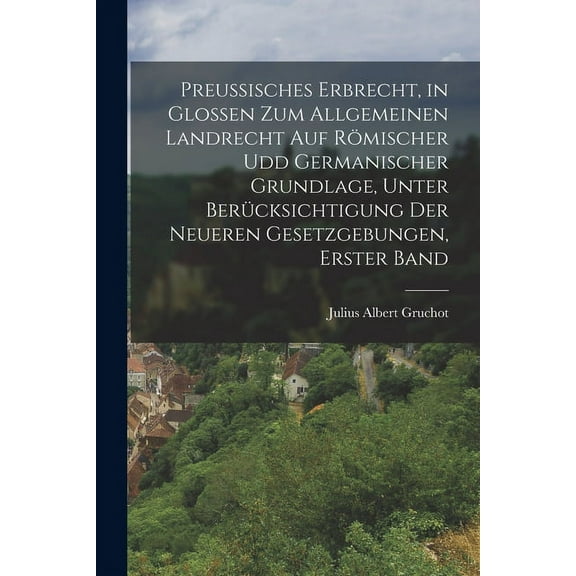 Preussisches Erbrecht, in Glossen zum Allgemeinen Landrecht auf römischer udd germanischer Grundlage, unter Berücksichtigung der neueren Gesetzgebungen, Erster Band (Paperback)