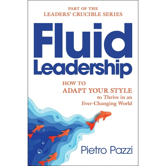 Leaders Crucible Series: Leadership Styl Fluid Leadership: How to Adapt Your Style to Thrive in an Ever-Changing World, (Paperback)
