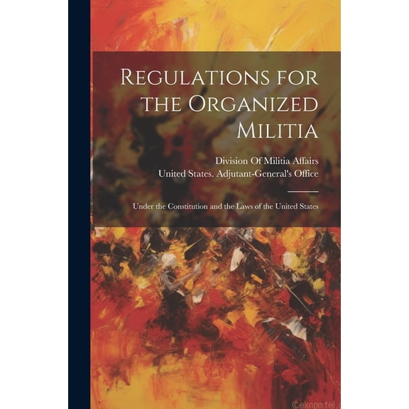 Regulations for the Organized Militia: Under the Constitution and the Laws of the United States (Paperback)