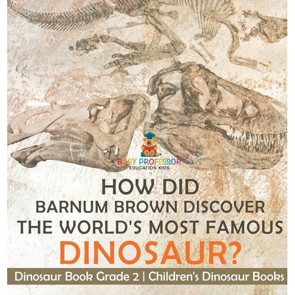 How Did Barnum Brown Discover The World's Most Famous Dinosaur? Dinosaur Book Grade 2 Children's Dinosaur Books, (Hardcover)