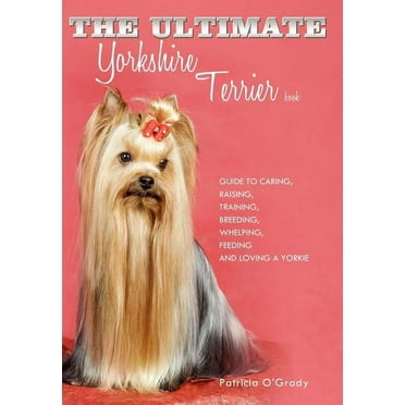 The Ultimate Yorkshire Terrier Book: Guide to Caring, Raising, Training, Breeding, Whelping, Feeding and Loving a Yorkie (Hardcover)