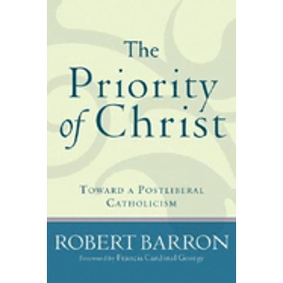 The Priority of Christ: Toward a Postliberal Catholicism (Paperback) by Robert Barron, Francis George