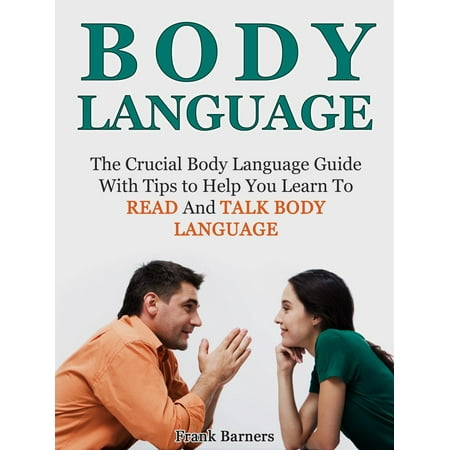 Body Language: The Crucial Body Language Guide With Tips to Help You Learn To Read And Talk Body Language - (Best Body Language Tips)