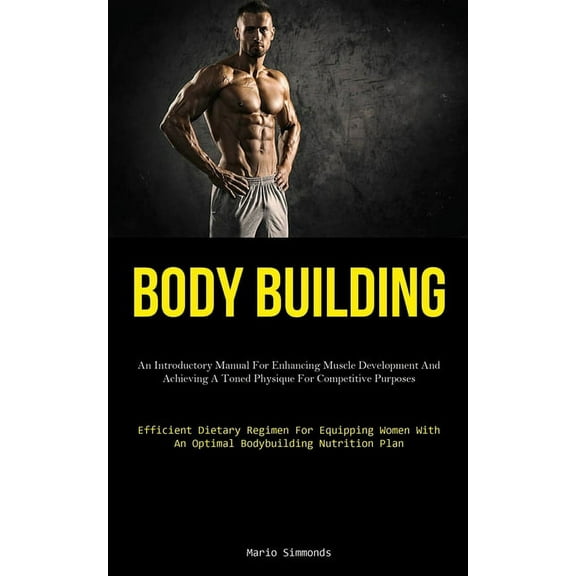 Body Building: An Introductory Manual For Enhancing Muscle Development And Achieving A Toned Physique For Competitive Pu, (Paperback)