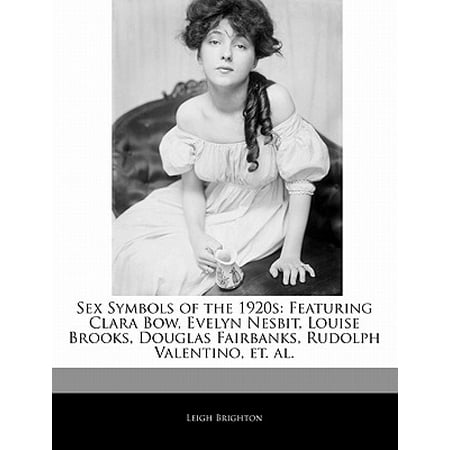 Sex Symbols of the 1920s : Featuring Clara Bow, Evelyn Nesbit, Louise Brooks, Douglas Fairbanks, Rudolph Valentino, Et.