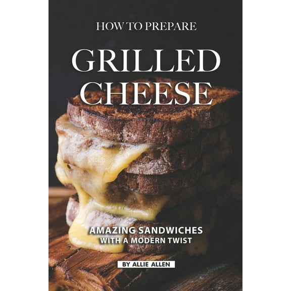 How To Prepare Grilled Cheese: Amazing Sandwiches with a Modern Twist