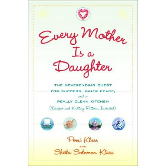 Every Mother Is a Daughter : The Neverending Quest for Success, Inner Peace, and a Really Clean Kitchen (Recipes and Knitting Patterns Included)