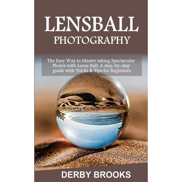 Lens Ball Photography The Easy Way To Master Taking Spectacular Photos With Lens Ball A Step By Step Guide With Tricks Tips For Beginners Paperback Walmart Com Walmart Com