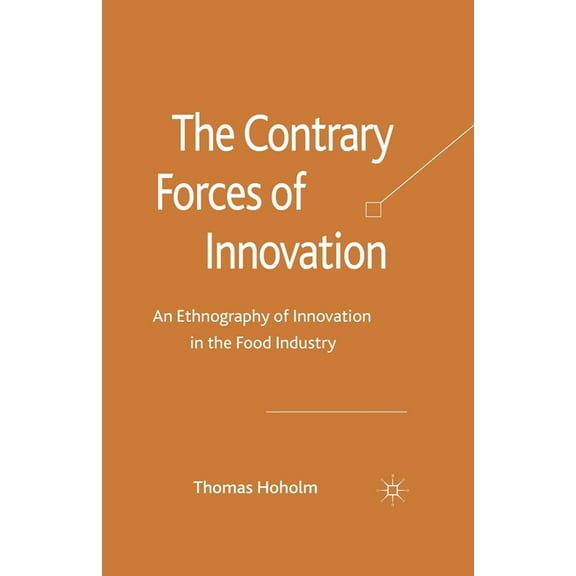 The Contrary Forces of Innovation: An Ethnography of Innovation in the Food Industry, (Paperback)