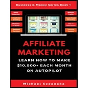 Business & Money Series Book: Affiliate Marketing: Learn How to Make $10,000+ Each Month on Autopilot. (Paperback)