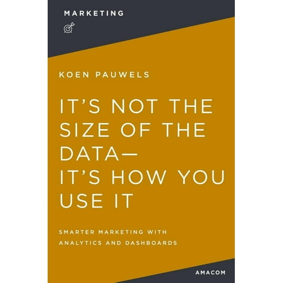 It's Not the Size of the Data -- It's How You Use It: Smarter Marketing with Analytics and Dashboards, (Paperback)