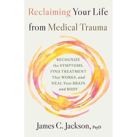 Reclaiming Your Life from Medical Trauma: Recognize the Symptoms, Find Treatment That Works, and Heal Your Brain and Bod, (Paperback)