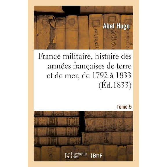Histoire: France Militaire, Histoire Des Armées Françaises de Terre Et de Mer, de 1792 À 1833. Tome 5 (Paperback)