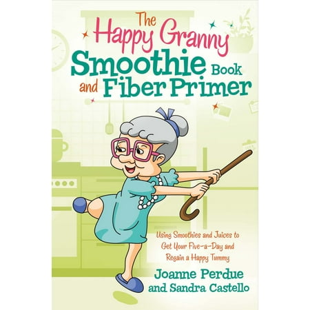The Happy Granny Smoothie Book and Fiber Primer : Using Smoothies and Juices to Get Your Five-a-Day and Regain a Happy