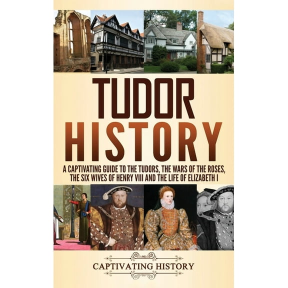 Tudor History: A Captivating Guide to the Tudors, the Wars of the Roses, the Six Wives of Henry VIII and the Life of Elizabeth I (Hardcover)