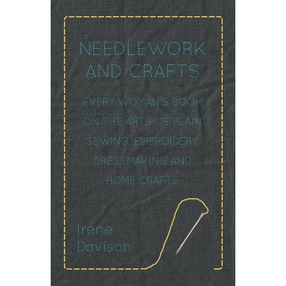 Needlework and Crafts - Every Woman's Book on the Arts of Plain Sewing, Embroidery, Dressmaking and Home Crafts, (Paperback)