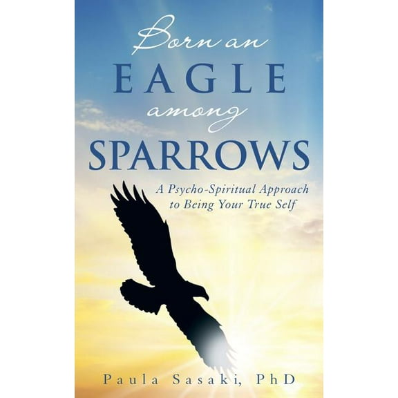 Born an Eagle among Sparrows: A Psycho-Spiritual Approach to Being Your True Self