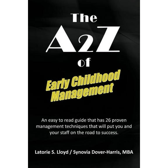 The A2z of Early Childhood Management : An Easy to Read Guide That Has 26 Proven Management Techniques That Will Put You and Your Staff on the Road to (Paperback)