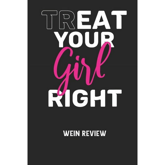 TREAT YOUR GIRL RIGHT - Wein Review: Bewerte deine Lieblingsflasche und vergesse niemehr den Namen oder den Jahrgang! (Paperback)