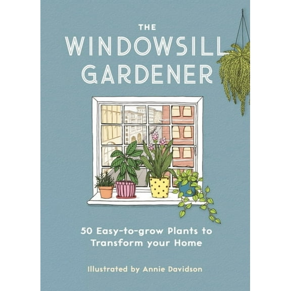 The Windowsill Gardener: 50 Easy-To-Grow Plants to Transform Your Home, (Hardcover)