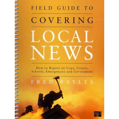 Field Guide to Covering Local News: How to Report on Cops, Courts, Schools, Emergenices, and