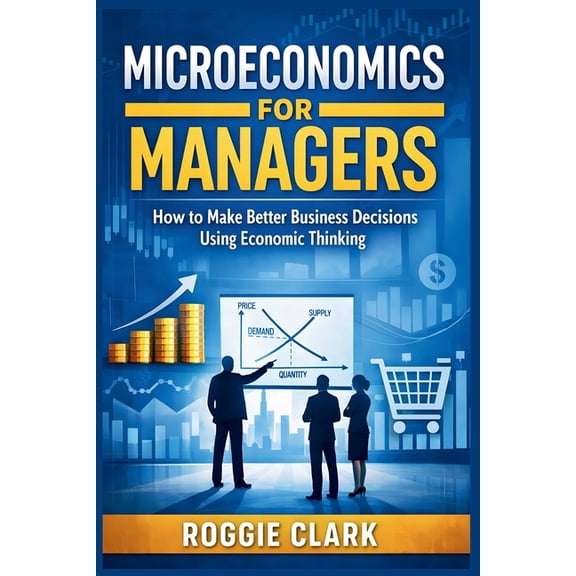 Microeconomics for Managers: How to Make Better Business Decisions Using Economic Thinking, (Paperback)