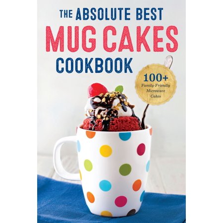 The Absolute Best Mug Cakes Cookbook: 100 Family-Friendly Microwave Cakes -