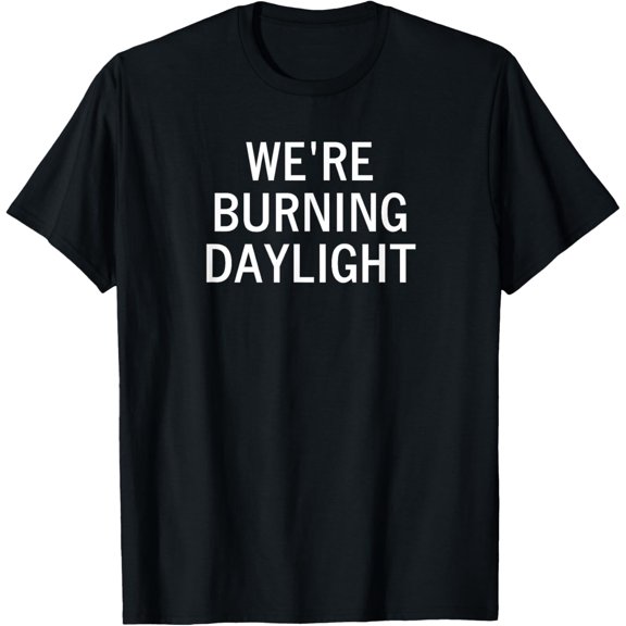 We're Burning Daylight, Sarcastic, Funny, Joke, Family T-Shirt