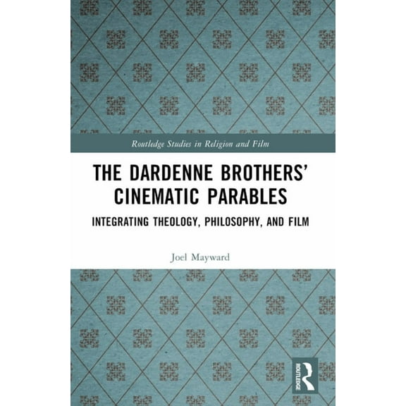 Routledge Studies in Religion and Film The Dardenne Brothers' Cinematic Parables: Integrating Theology, Philosophy, and Film, (Paperback)