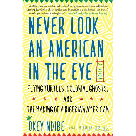 Never Look an American in the Eye : A Memoir of Flying Turtles, Colonial Ghosts, and the Making of a Nigerian American