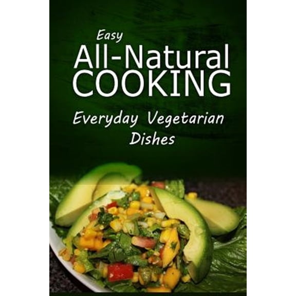 Easy Natural Cooking Everyday Vegetarian Dishes : Easy Healthy Recipes Made With Natural Ingredients