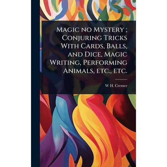 Magic no Mystery; Conjuring Tricks With Cards, Balls, and Dice, Magic Writing, Performing Animals, etc., etc., (Hardcover)