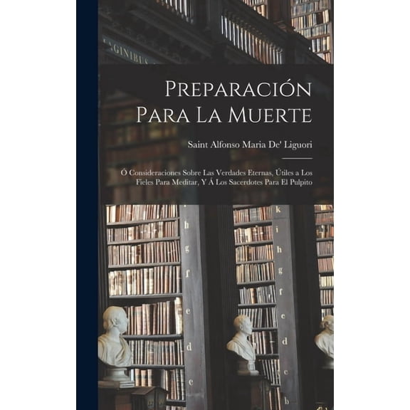 PreparaciÃ³n Para La Muerte: Ã Consideraciones Sobre Las Verdades Eternas, Ãtiles a Los Fieles Para Meditar, Y Ã Los Sace, (Hardcover)