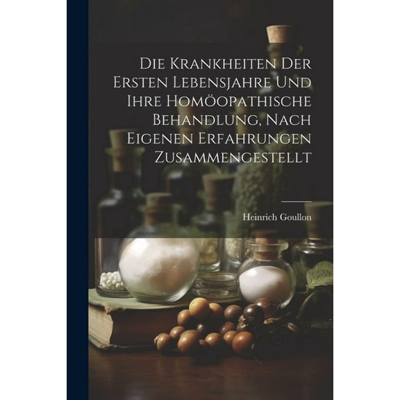 Die Krankheiten Der Ersten Lebensjahre Und Ihre Homöopathische Behandlung, Nach Eigenen Erfahrungen Zusammengestellt (Paperback)
