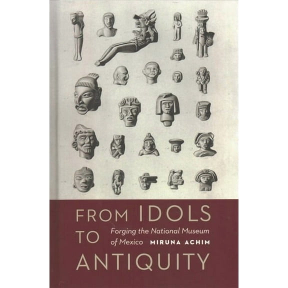The Mexican Experience: From Idols to Antiquity : Forging the National Museum of Mexico (Hardcover)