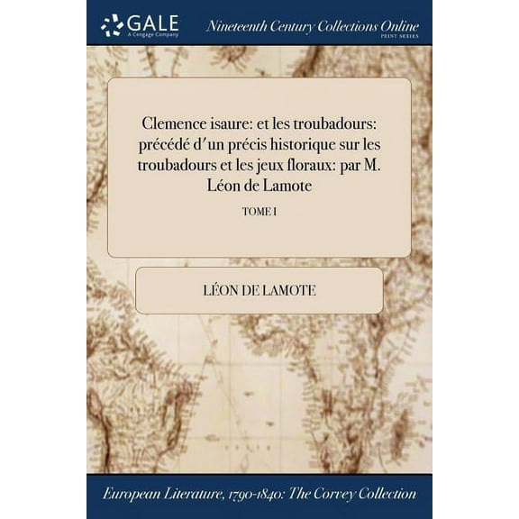 Clemence isaure: et les troubadours: précédé d'un précis historique sur les troubadours et les jeux floraux: par M. Léon de Lamote; TOME I (Paperback)