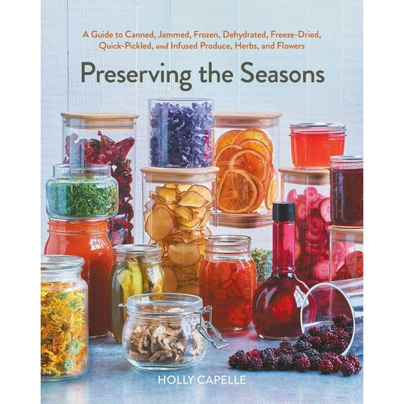 Preserving the Seasons: A Guide to Canned, Jammed, Frozen, Dehydrated, Freeze-Dried, Quick-Pickled, and Infused Produce, Herbs, and Flowers (a Cookbook) (Paperback)