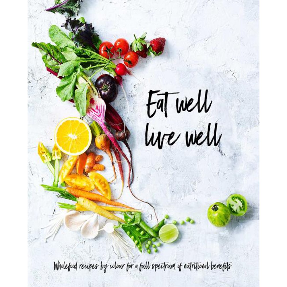 Eat Well, Live Well Wholefood Recipes by Color for a Full Spectrum of Nutritional Benefits