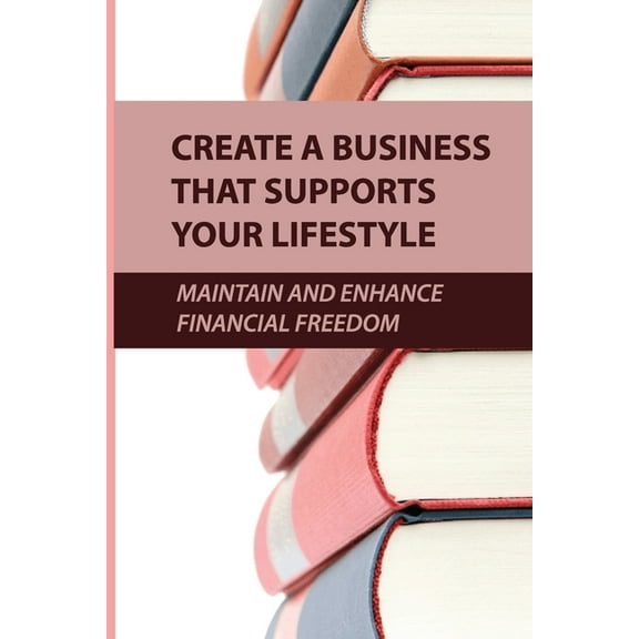 Create A Business That Supports Your Lifestyle: Maintain And Enhance Financial Freedom: Concise Introduction To Job Freedom (Paperback)