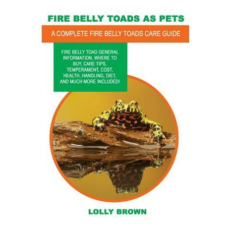 Fire Belly Toads as Pets : Fire Belly Toad General Information, Where to Buy, Care Tips, Temperament, Cost, Health, Handling, Diet, and Much More Included! a Complete Fire Belly Toads Care