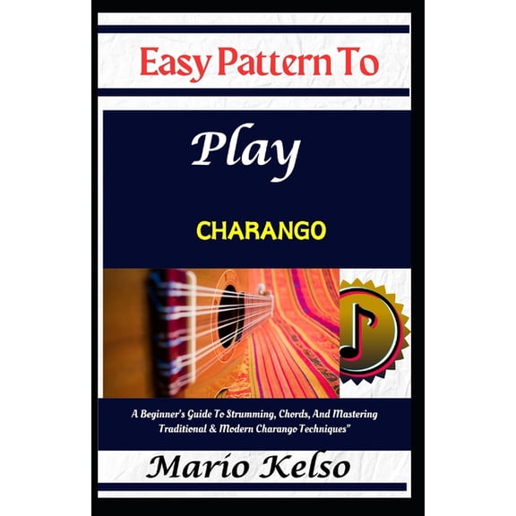Easy Pattern To Play charango: A Beginner's Guide To Strumming, Chords, And Mastering Traditional & Modern Charango Tech, (Paperback)